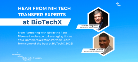 Hear from NIH Tech Transfer Experts at BioTechX. From Partnering with NIH in the Rare Disease Landscape to Leveraging NIH as Your Commercialization Partner: Learn from some of the best at BioTechX 2025! Steve Ferguson, NIH Office of Technology Transfer. Joseph Conrad, NIH National Cancer Institute.