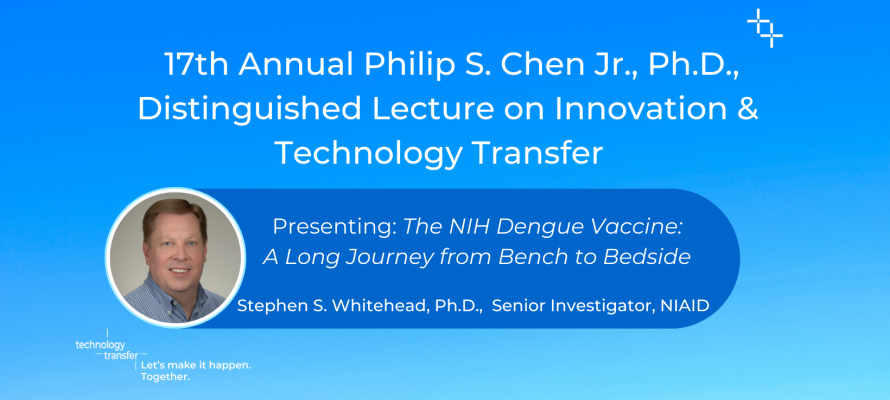  17th Annual Philip S. Chen Jr., Ph.D., Distinguished Lecture on Innovation & Technology Transfer. Presenting: The NIH Dengue Vaccine:  A Long Journey from Bench to Bedside. Stephen S. Whitehead, Ph.D.,  Senior Investigator, NIAID